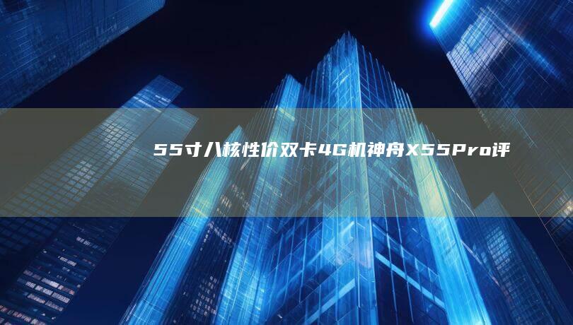 5.5寸八核性价双卡4G机 神舟X55 Pro评测神舟手机「5.5寸八核性价双卡4G机 神舟X55 Pro评测」