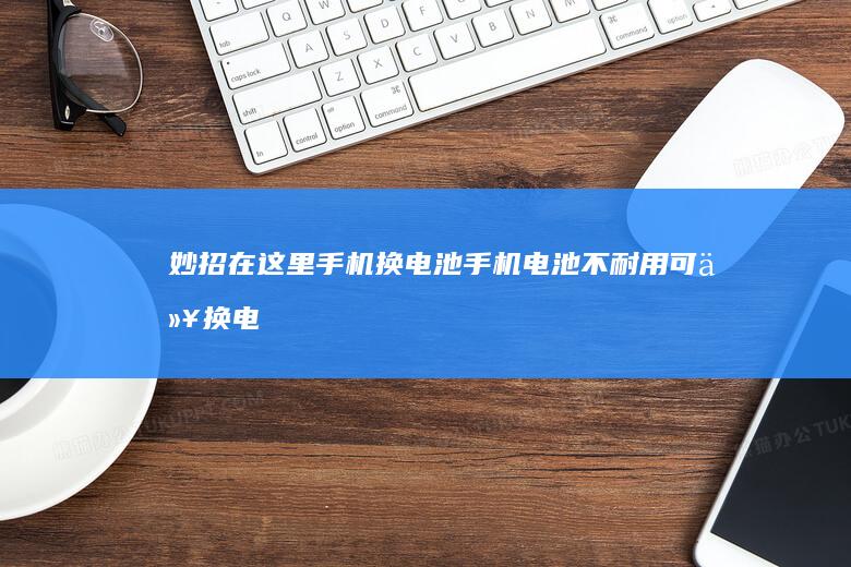 妙招在这里手机换电池-手机电池不耐用可以换电池吗-手机电池不耐用可以换电池吗-妙招在这里